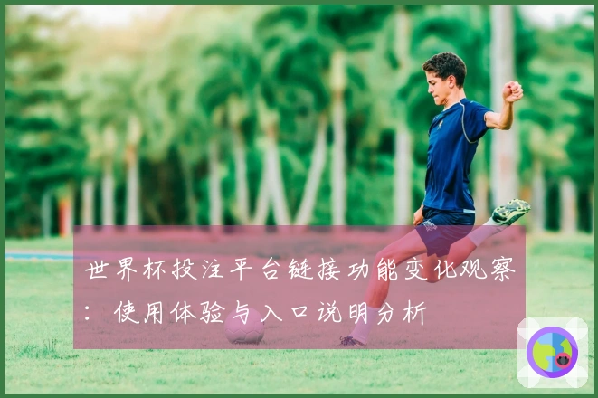 世界杯投注平台链接功能变化观察：使用体验与入口说明分析
