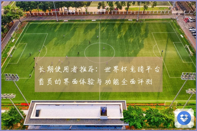 长期使用者推荐：世界杯竞猜平台首页的界面体验与功能全面评测