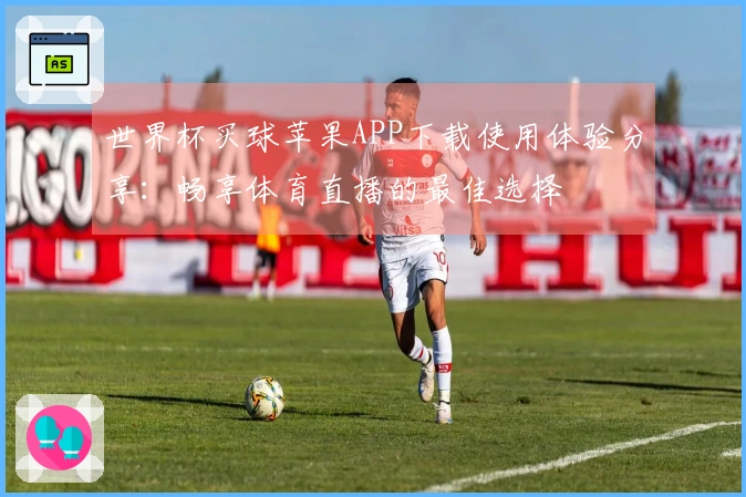 世界杯买球苹果APP下载使用体验分享：畅享体育直播的最佳选择