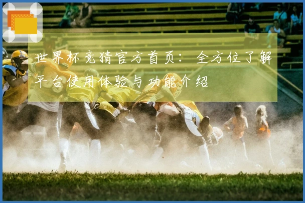 世界杯竞猜官方首页：全方位了解平台使用体验与功能介绍