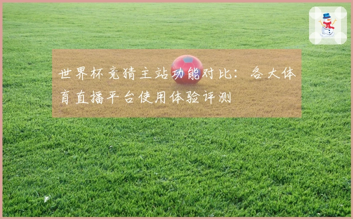 世界杯竞猜主站功能对比：各大体育直播平台使用体验评测