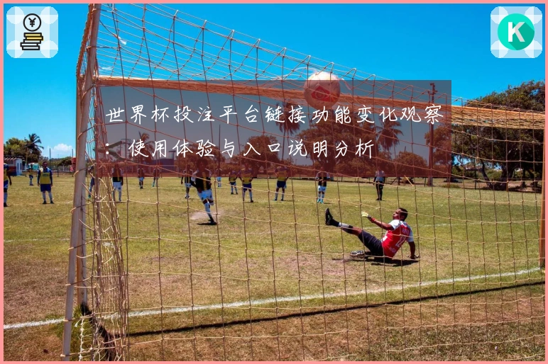 世界杯投注平台链接功能变化观察：使用体验与入口说明分析