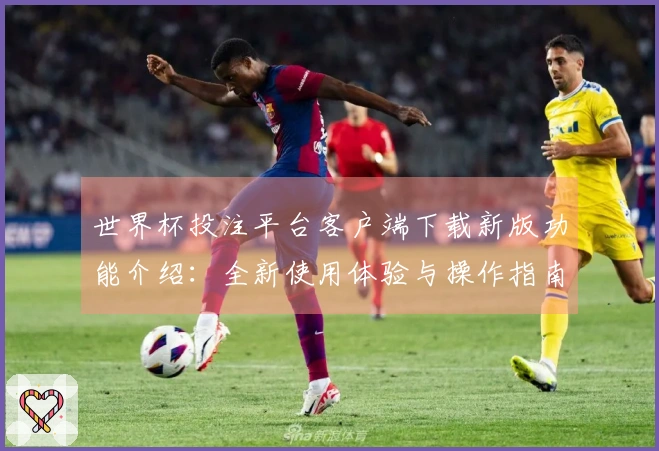 世界杯投注平台客户端下载新版功能介绍：全新使用体验与操作指南