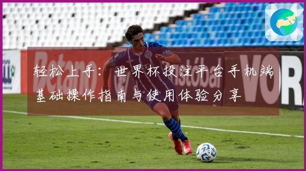 轻松上手：世界杯投注平台手机端基础操作指南与使用体验分享