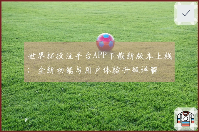 世界杯投注平台APP下载新版本上线：全新功能与用户体验升级详解
