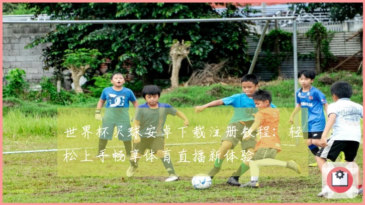 世界杯买球安卓下载注册教程：轻松上手畅享体育直播新体验