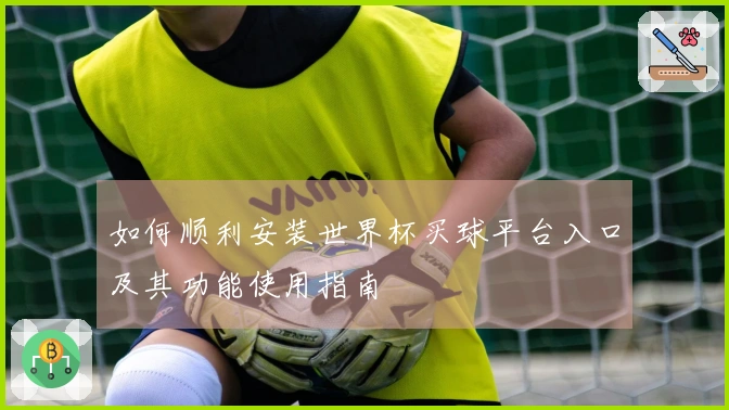 如何顺利安装世界杯买球平台入口及其功能使用指南