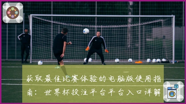 获取最佳比赛体验的电脑版使用指南：世界杯投注平台平台入口详解