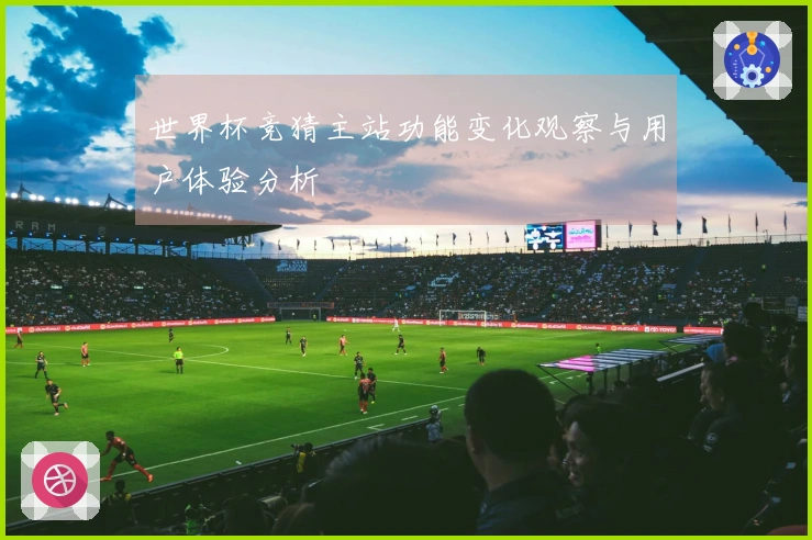 世界杯竞猜主站功能变化观察与用户体验分析