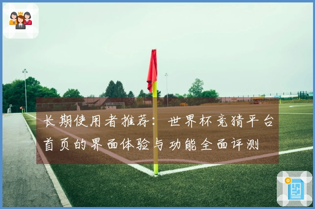 长期使用者推荐：世界杯竞猜平台首页的界面体验与功能全面评测