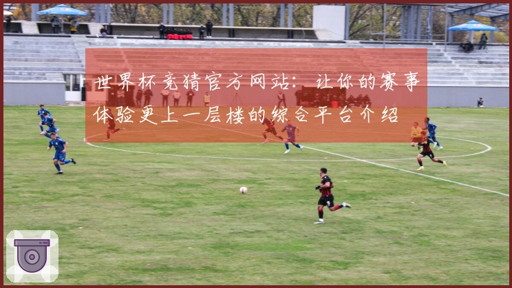 世界杯竞猜官方网站：让你的赛事体验更上一层楼的综合平台介绍